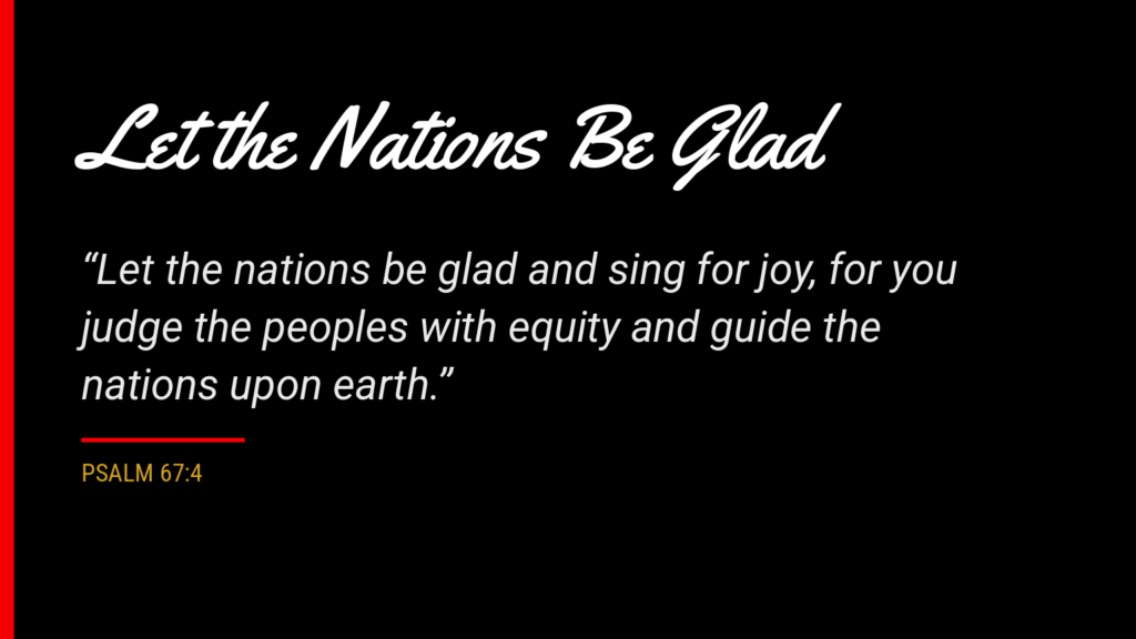 Psalm 67:4: “Let the nations be glad and sing for joy, for you judge the peoples with equity and guide the nations upon earth.” (ESV)